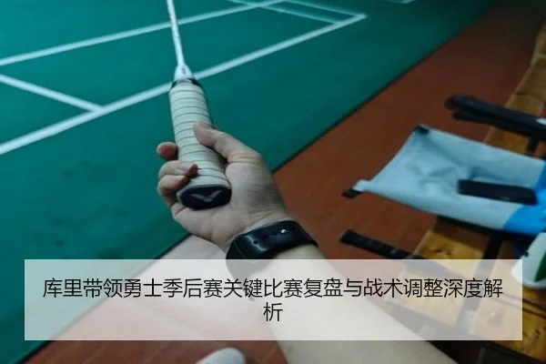 库里带领勇士季后赛关键比赛复盘与战术调整深度解析